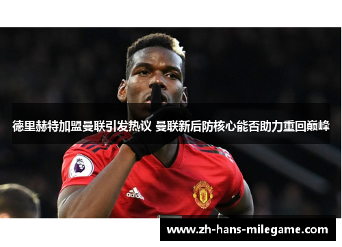 德里赫特加盟曼联引发热议 曼联新后防核心能否助力重回巅峰