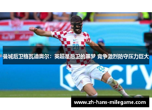 曼城后卫格瓦迪奥尔：英超是后卫的噩梦 竞争激烈防守压力巨大