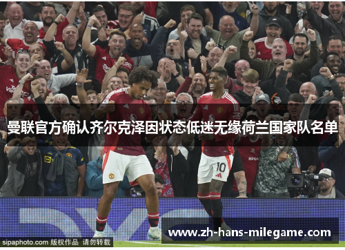 曼联官方确认齐尔克泽因状态低迷无缘荷兰国家队名单