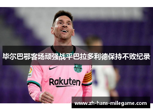 毕尔巴鄂客场顽强战平巴拉多利德保持不败纪录