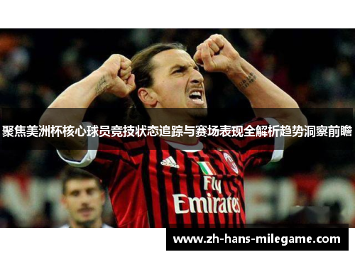 聚焦美洲杯核心球员竞技状态追踪与赛场表现全解析趋势洞察前瞻