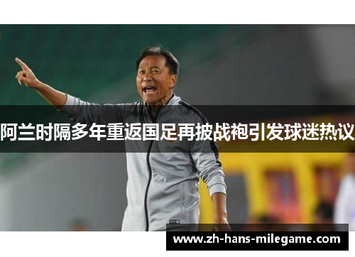 阿兰时隔多年重返国足再披战袍引发球迷热议