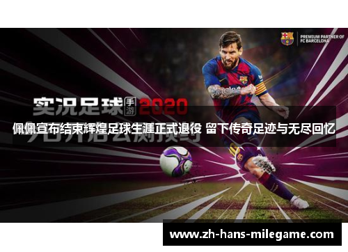 佩佩宣布结束辉煌足球生涯正式退役 留下传奇足迹与无尽回忆