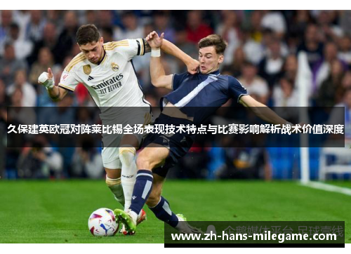 久保建英欧冠对阵莱比锡全场表现技术特点与比赛影响解析战术价值深度