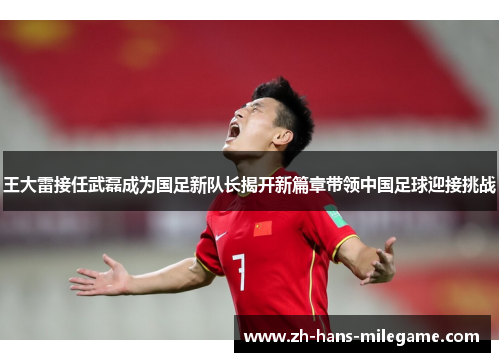王大雷接任武磊成为国足新队长揭开新篇章带领中国足球迎接挑战