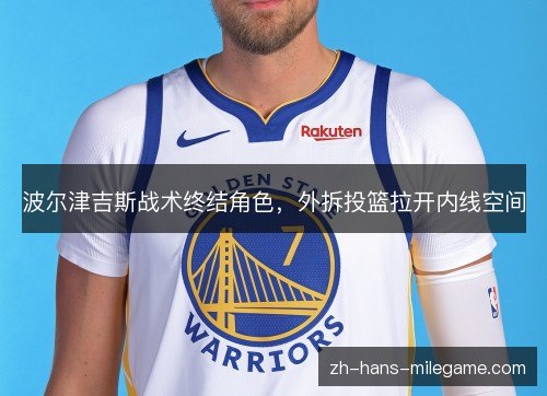 波尔津吉斯战术终结角色，外拆投篮拉开内线空间