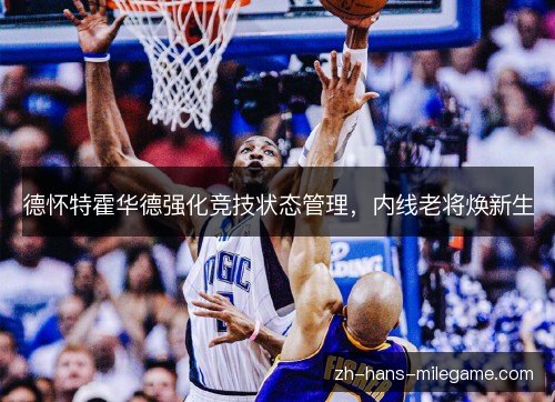 德怀特霍华德强化竞技状态管理，内线老将焕新生